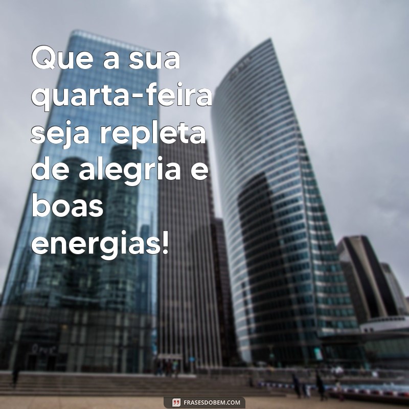 frases de feliz quarta feira Que a sua quarta-feira seja repleta de alegria e boas energias!