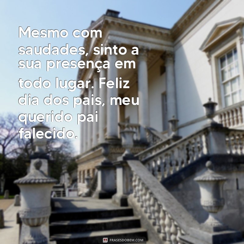 frases feliz dia dos pai falecido Mesmo com saudades, sinto a sua presença em todo lugar. Feliz dia dos pais, meu querido pai falecido.