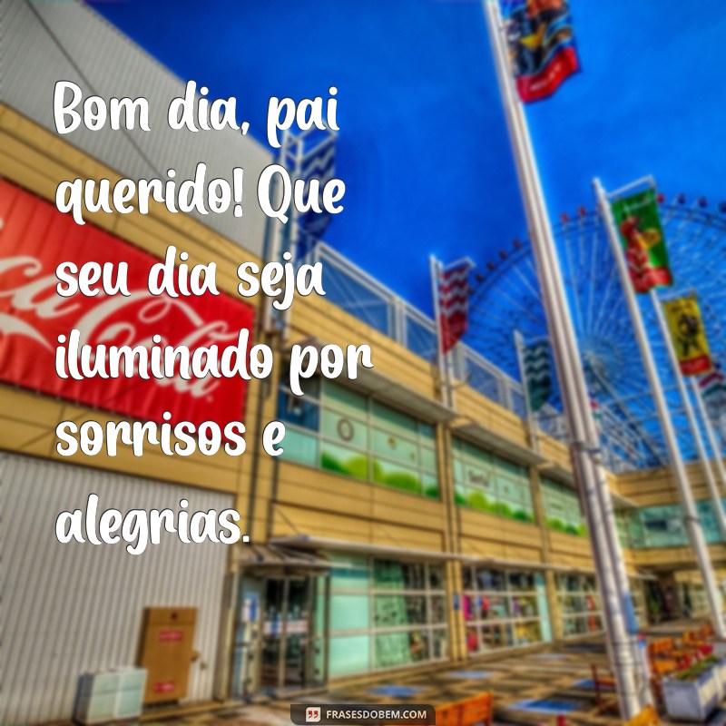 bom dia pai querido Bom dia, pai querido! Que seu dia seja iluminado por sorrisos e alegrias.