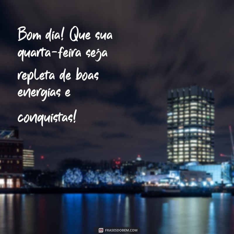 mensagem de bom dia otima quarta feira Bom dia! Que sua quarta-feira seja repleta de boas energias e conquistas!