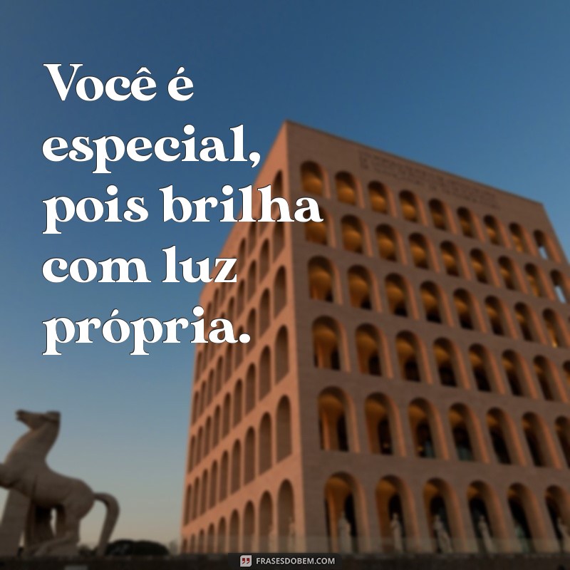 vc é especial Você é especial, pois brilha com luz própria.