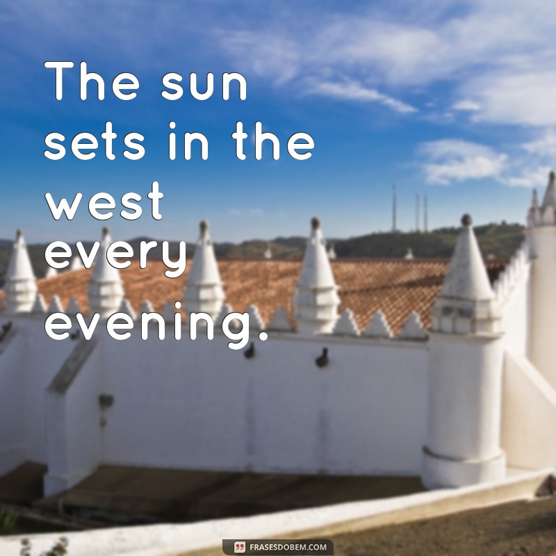 exemplos de frases em inglês The sun sets in the west every evening.