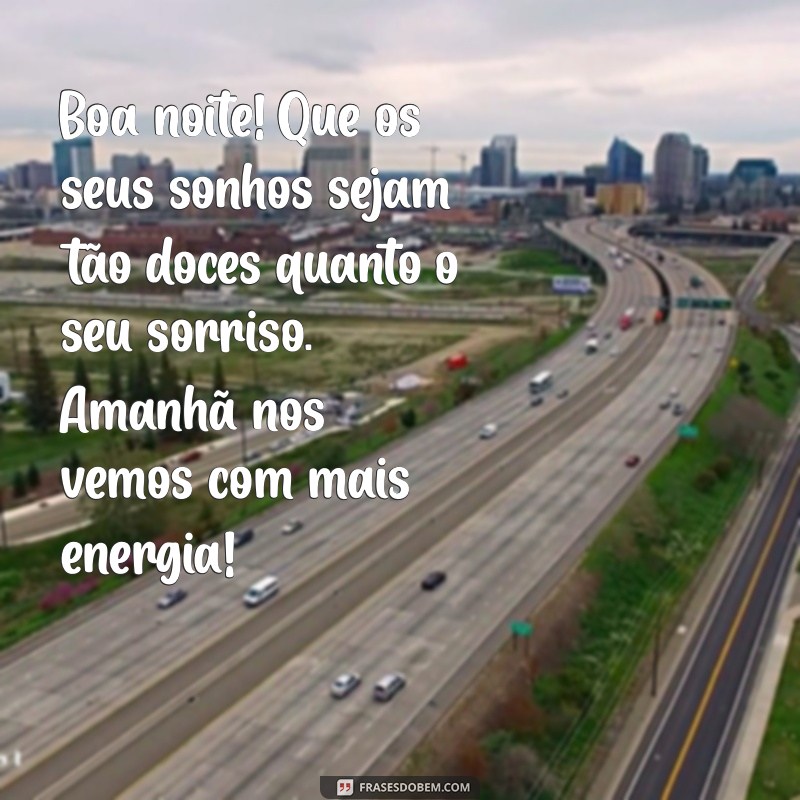 mensagem de boa noite bom dia Boa noite! Que os seus sonhos sejam tão doces quanto o seu sorriso. Amanhã nos vemos com mais energia!