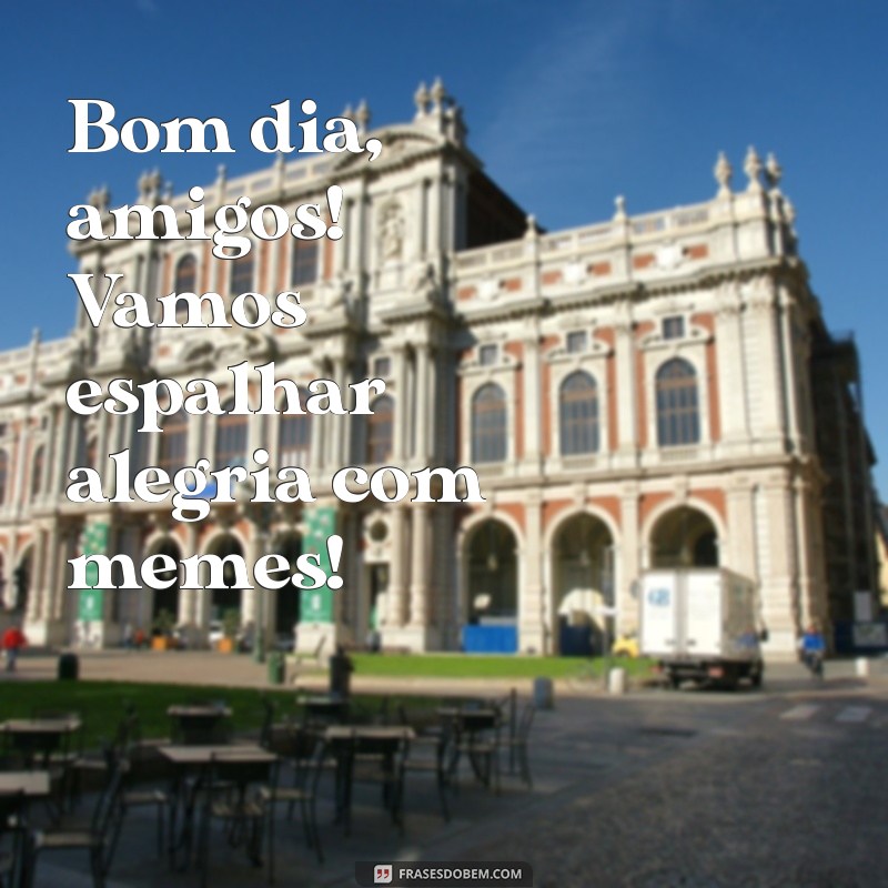 Bom Dia, Grupo Meme: As Melhores Frases para Começar o Dia com Humor 