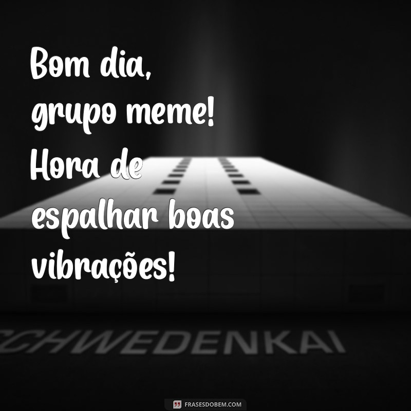 Bom Dia, Grupo Meme: As Melhores Frases para Começar o Dia com Humor 