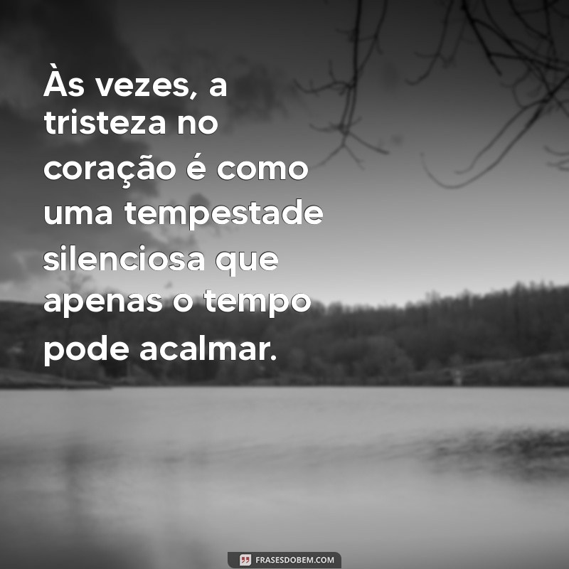 tristeza no coração Às vezes, a tristeza no coração é como uma tempestade silenciosa que apenas o tempo pode acalmar.