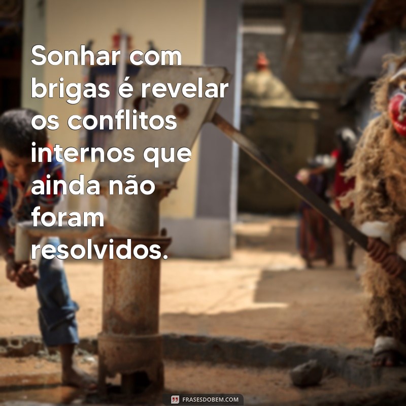 sonhar com brigando Sonhar com brigas é revelar os conflitos internos que ainda não foram resolvidos.