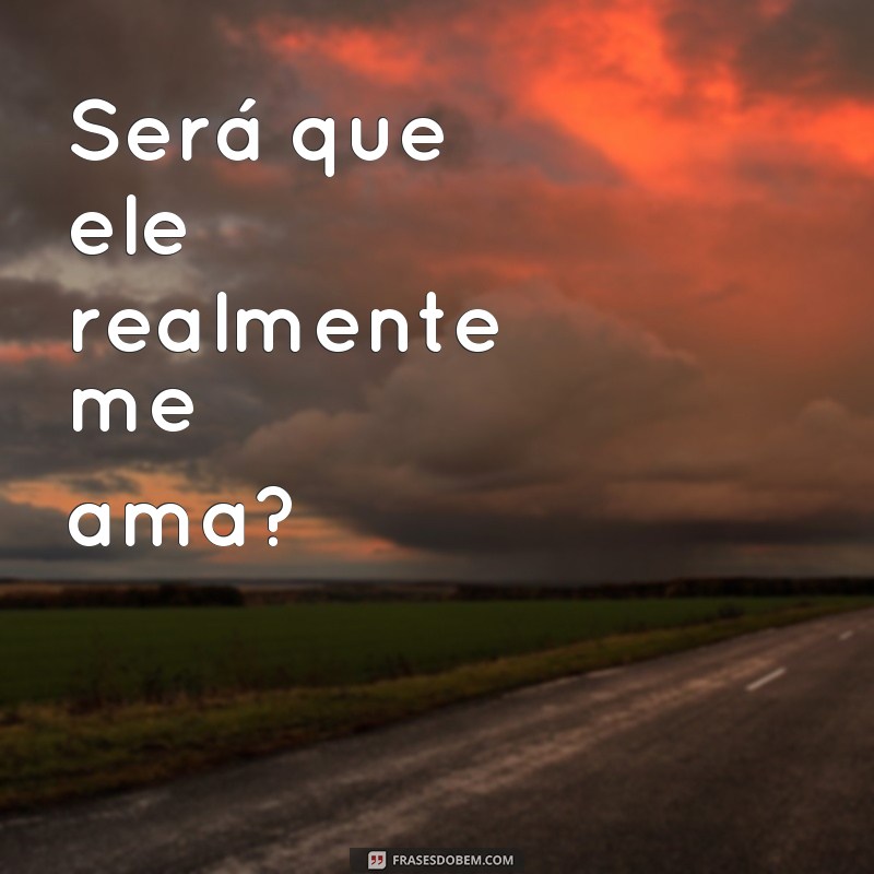 frases de dúvidas no amor Será que ele realmente me ama?