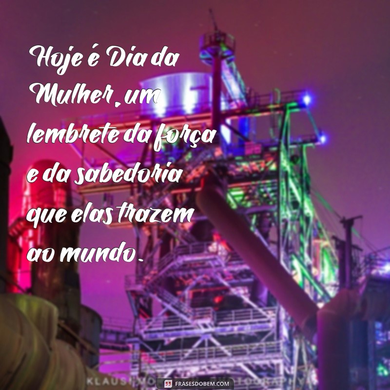 hoje e dia da mulher Hoje é Dia da Mulher, um lembrete da força e da sabedoria que elas trazem ao mundo.