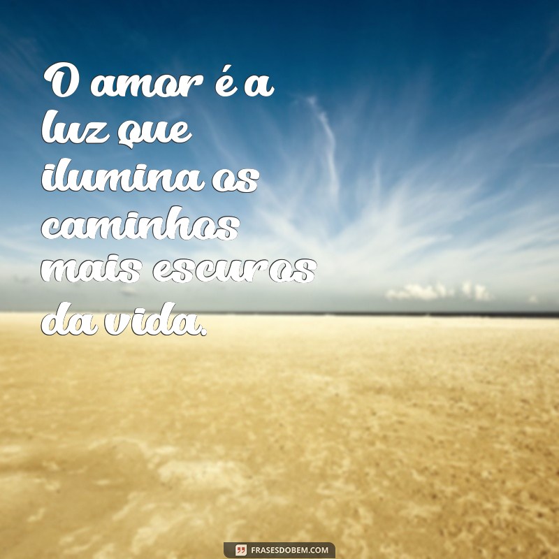 msg sobre amor O amor é a luz que ilumina os caminhos mais escuros da vida.