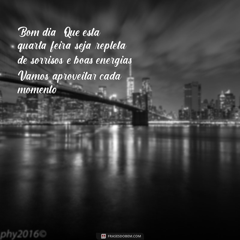 mensagem de bom dia quarta-feira com alegria Bom dia! Que esta quarta-feira seja repleta de sorrisos e boas energias. Vamos aproveitar cada momento!