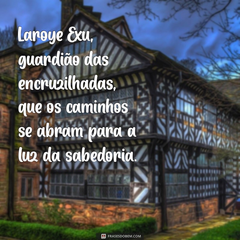 laroye exu e mojuba Laroye Exu, guardião das encruzilhadas, que os caminhos se abram para a luz da sabedoria.