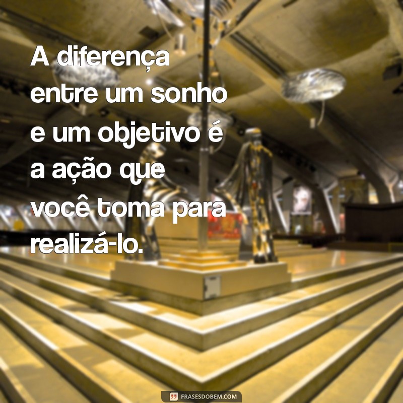 frases sobre fazer acontecer A diferença entre um sonho e um objetivo é a ação que você toma para realizá-lo.