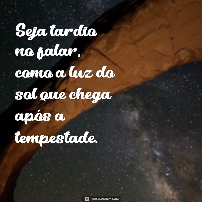 seja tardio no falar provérbios Seja tardio no falar, como a luz do sol que chega após a tempestade.