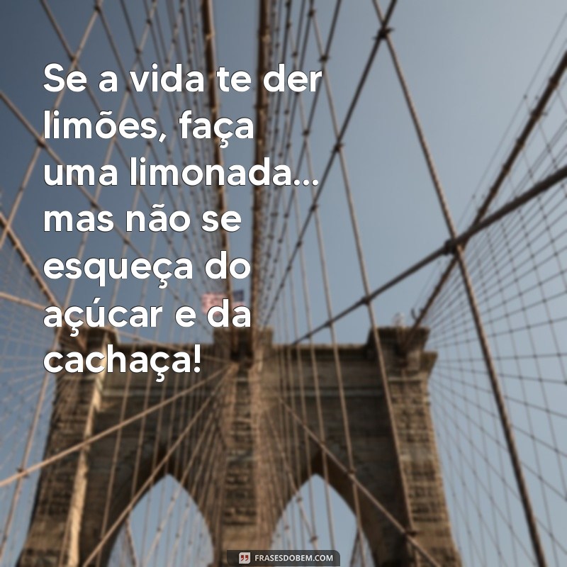 versos engraçados para rir Se a vida te der limões, faça uma limonada… mas não se esqueça do açúcar e da cachaça!