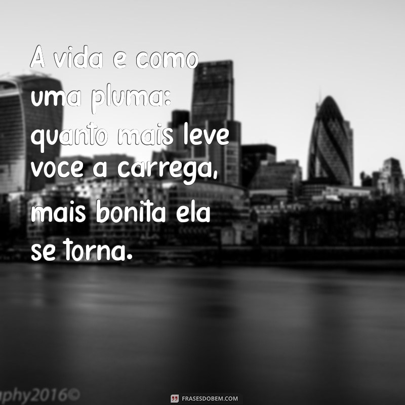 mensagem de vida leve A vida é como uma pluma: quanto mais leve você a carrega, mais bonita ela se torna.