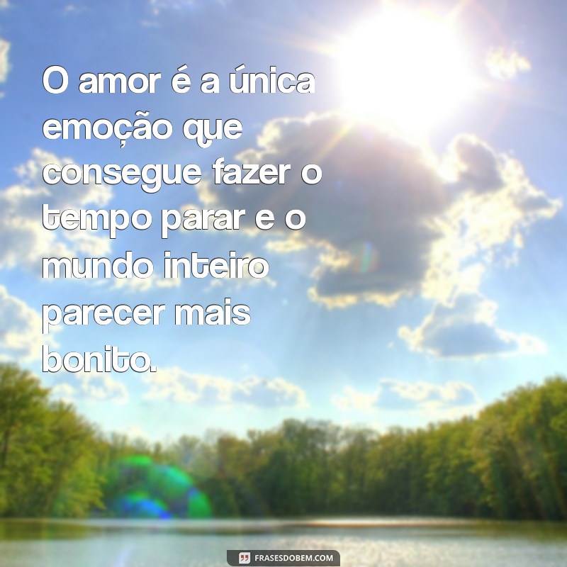 mensagen de amor O amor é a única emoção que consegue fazer o tempo parar e o mundo inteiro parecer mais bonito.