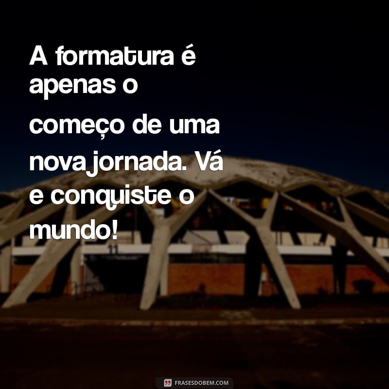 frases para quem se formou A formatura é apenas o começo de uma nova jornada. Vá e conquiste o mundo!