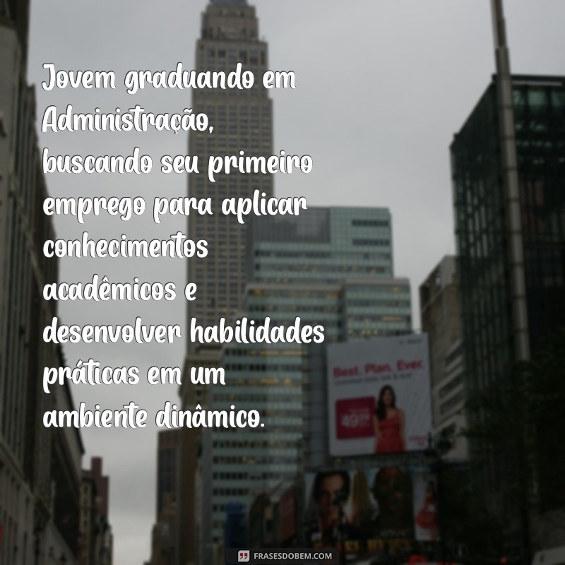 perfil profissional para primeiro emprego Jovem graduando em Administração, buscando seu primeiro emprego para aplicar conhecimentos acadêmicos e desenvolver habilidades práticas em um ambiente dinâmico.