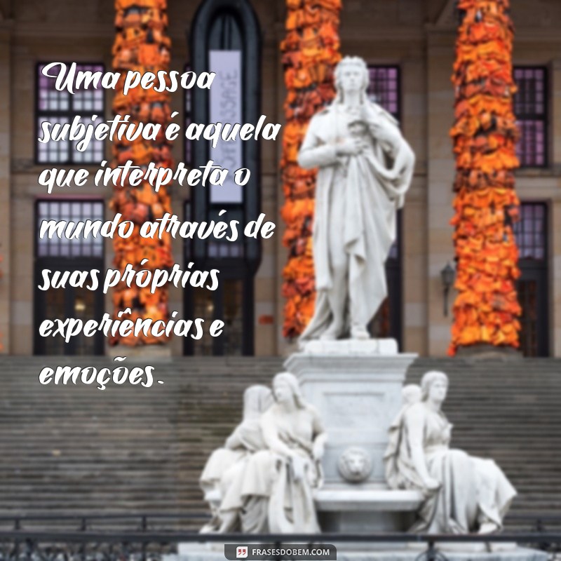 o que é uma pessoa subjetiva Uma pessoa subjetiva é aquela que interpreta o mundo através de suas próprias experiências e emoções.