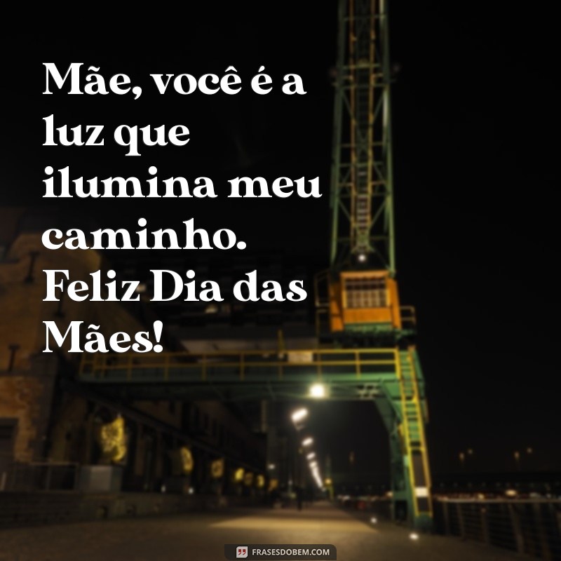 frases do dia das mães para minha mãe Mãe, você é a luz que ilumina meu caminho. Feliz Dia das Mães!