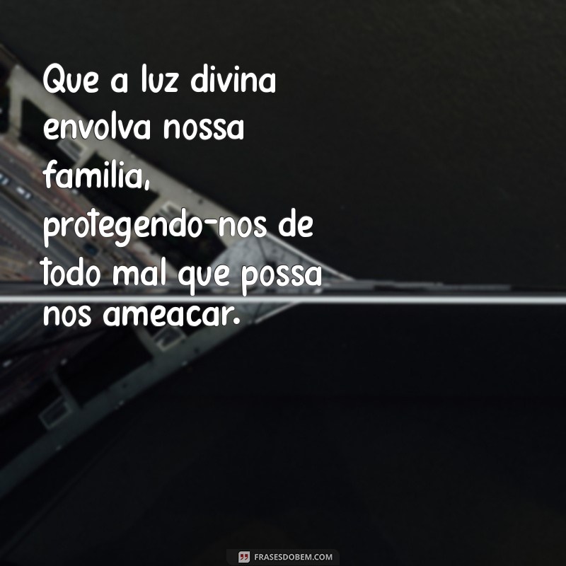 oração de proteção a família contra todos os males Que a luz divina envolva nossa família, protegendo-nos de todo mal que possa nos ameaçar.