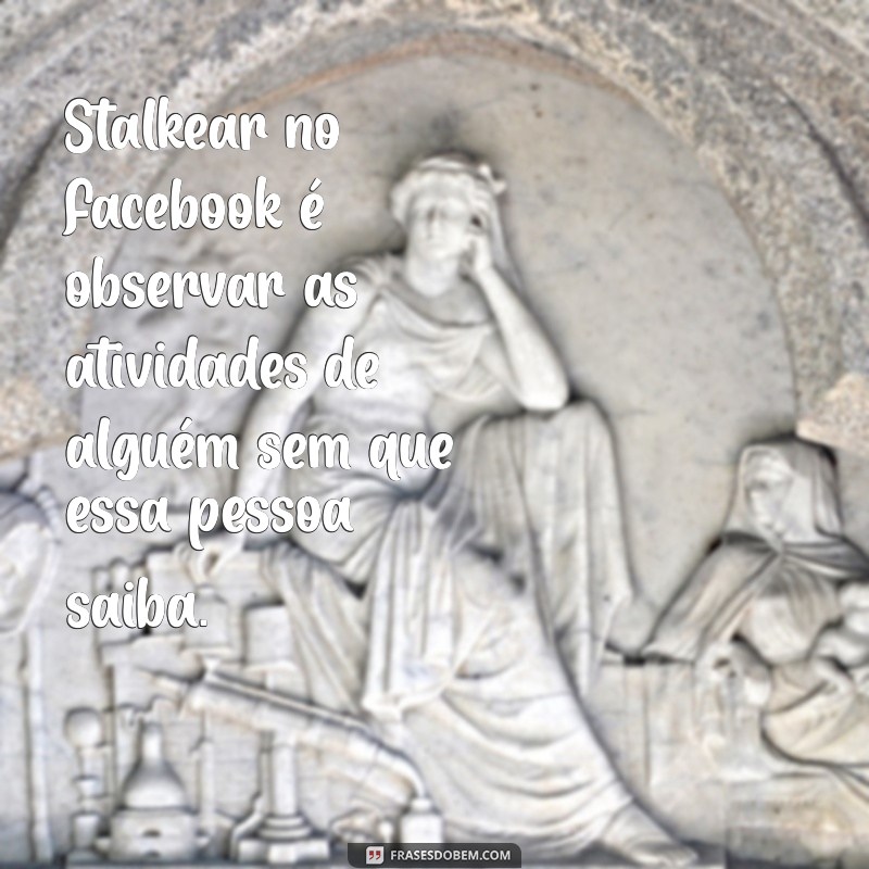 o que significa stalkear no facebook Stalkear no Facebook é observar as atividades de alguém sem que essa pessoa saiba.