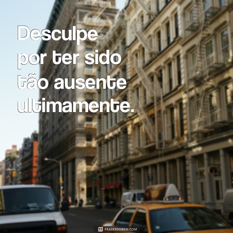 frases de desculpa para uma amiga Desculpe por ter sido tão ausente ultimamente.