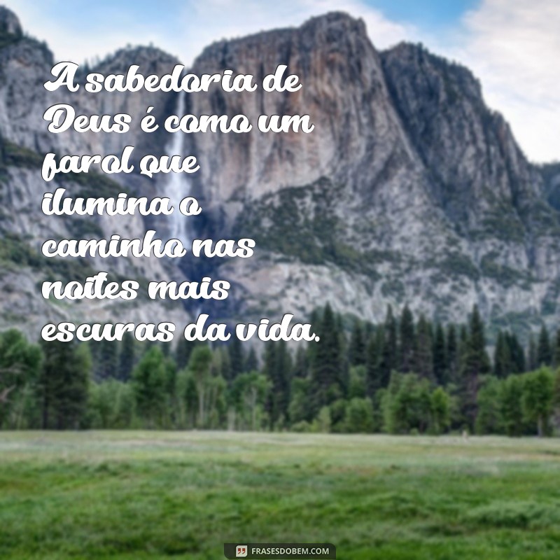 frases sobre sabedoria de deus A sabedoria de Deus é como um farol que ilumina o caminho nas noites mais escuras da vida.