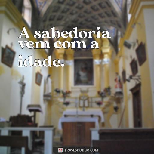  A sabedoria vem com a idade.