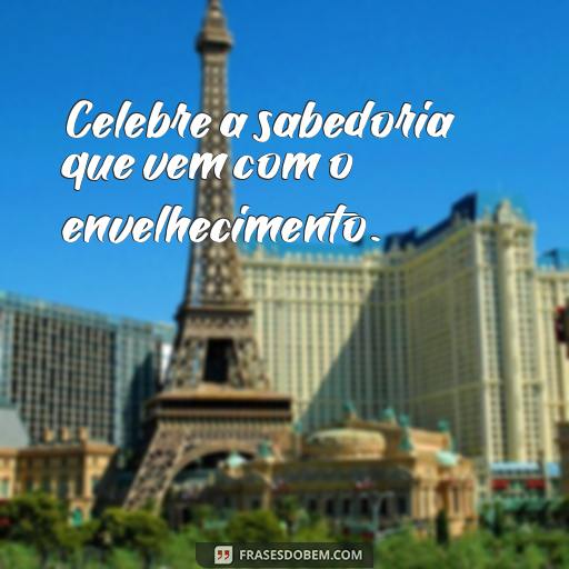  Celebre a sabedoria que vem com o envelhecimento.