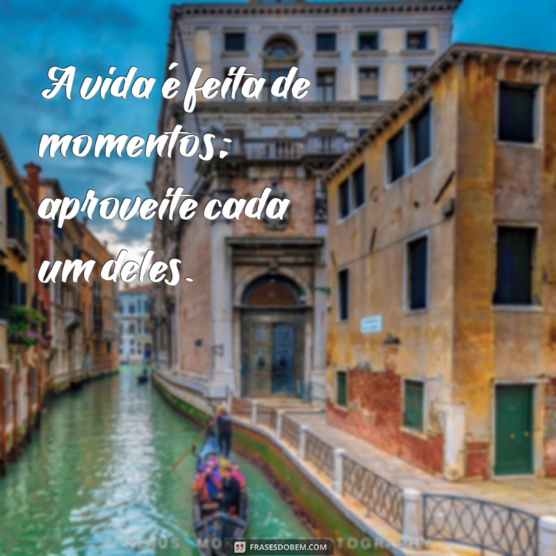 frases oya A vida é feita de momentos; aproveite cada um deles.