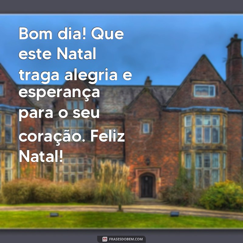 mensagem de feliz natal bom dia Bom dia! Que este Natal traga alegria e esperança para o seu coração. Feliz Natal!