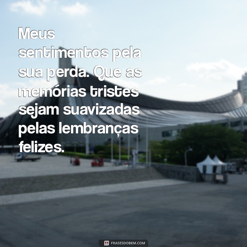 mensagem de condolências para família Meus sentimentos pela sua perda. Que as memórias tristes sejam suavizadas pelas lembranças felizes.