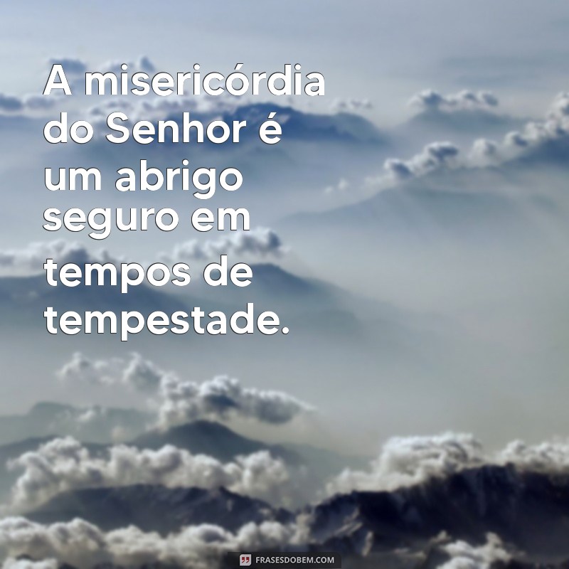 a misericórdia do senhor A misericórdia do Senhor é um abrigo seguro em tempos de tempestade.