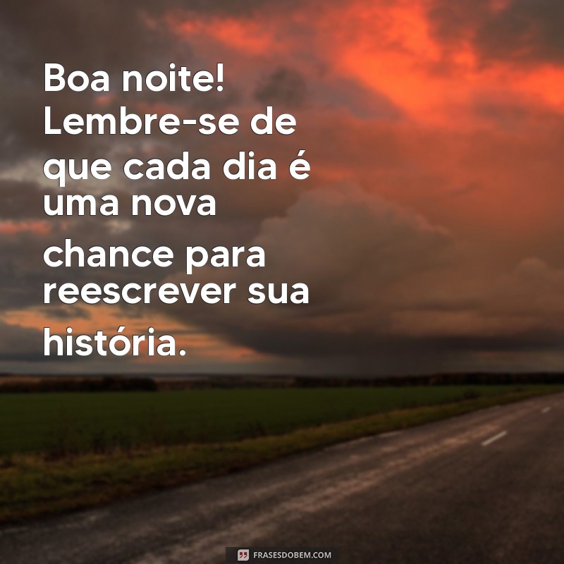 boa noite motivacional Boa noite! Lembre-se de que cada dia é uma nova chance para reescrever sua história.