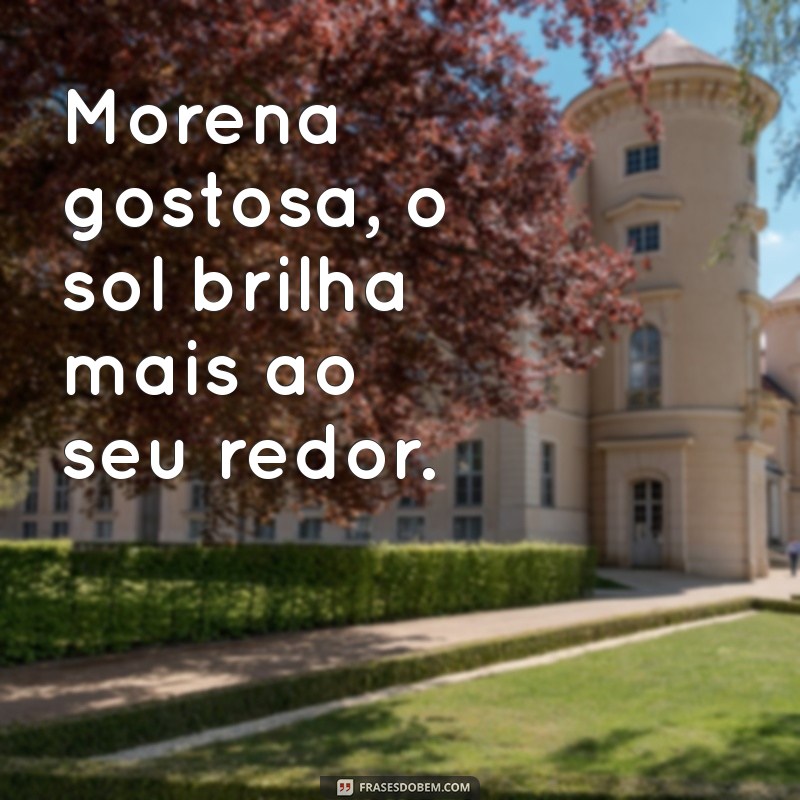 morena gostosa Morena gostosa, o sol brilha mais ao seu redor.