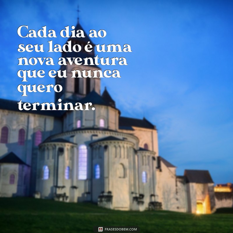 frases pra falar pra namorada Cada dia ao seu lado é uma nova aventura que eu nunca quero terminar.