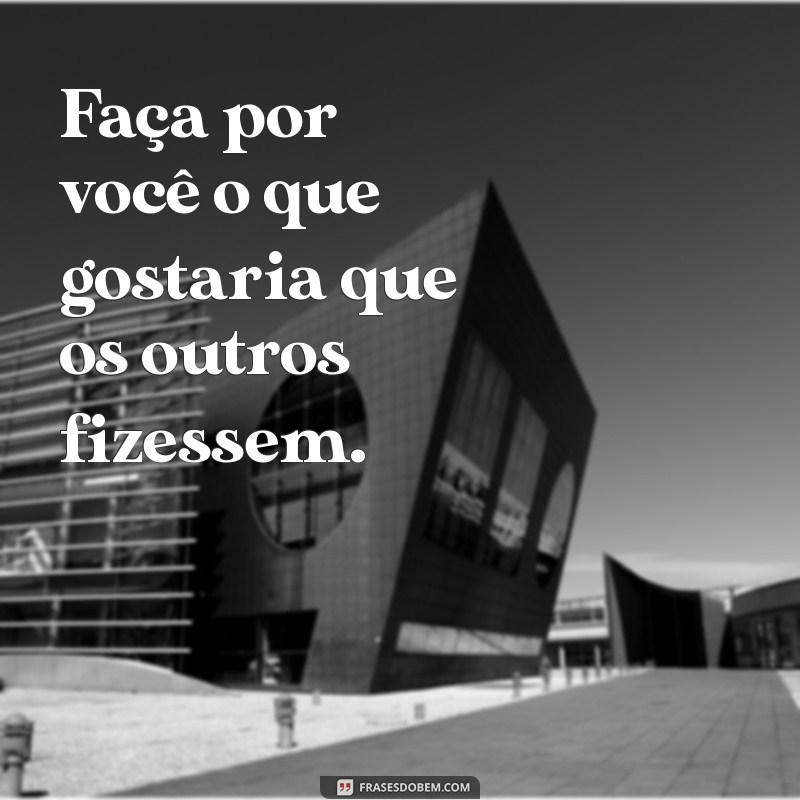 frases faça por você Faça por você o que gostaria que os outros fizessem.