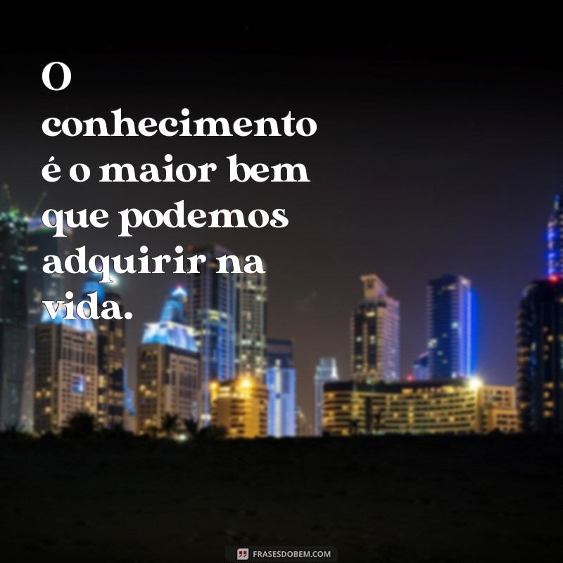 frases busquem conhecimento O conhecimento é o maior bem que podemos adquirir na vida.