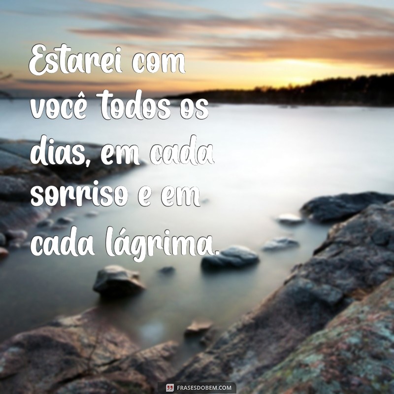 estarei com você todos os dias Estarei com você todos os dias, em cada sorriso e em cada lágrima.