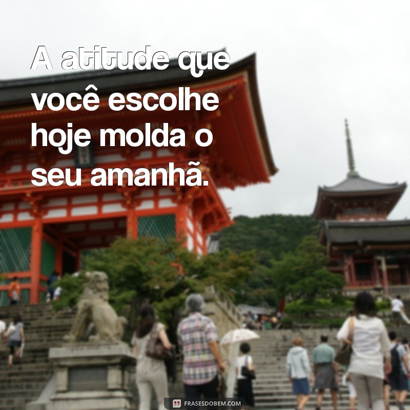 frases de atitudes A atitude que você escolhe hoje molda o seu amanhã.