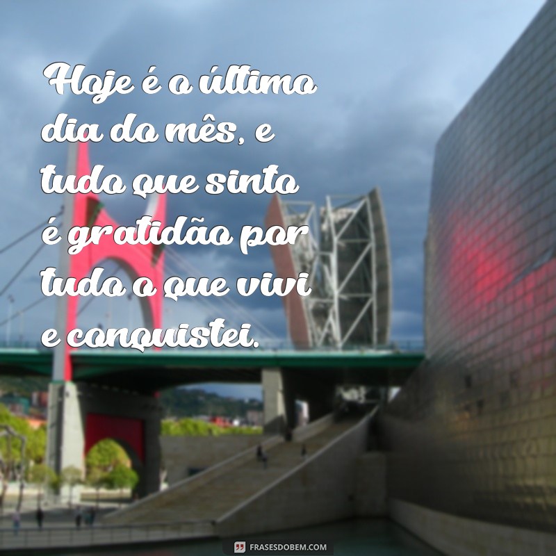 frases para o último dia do mês gratidão Hoje é o último dia do mês, e tudo que sinto é gratidão por tudo o que vivi e conquistei.