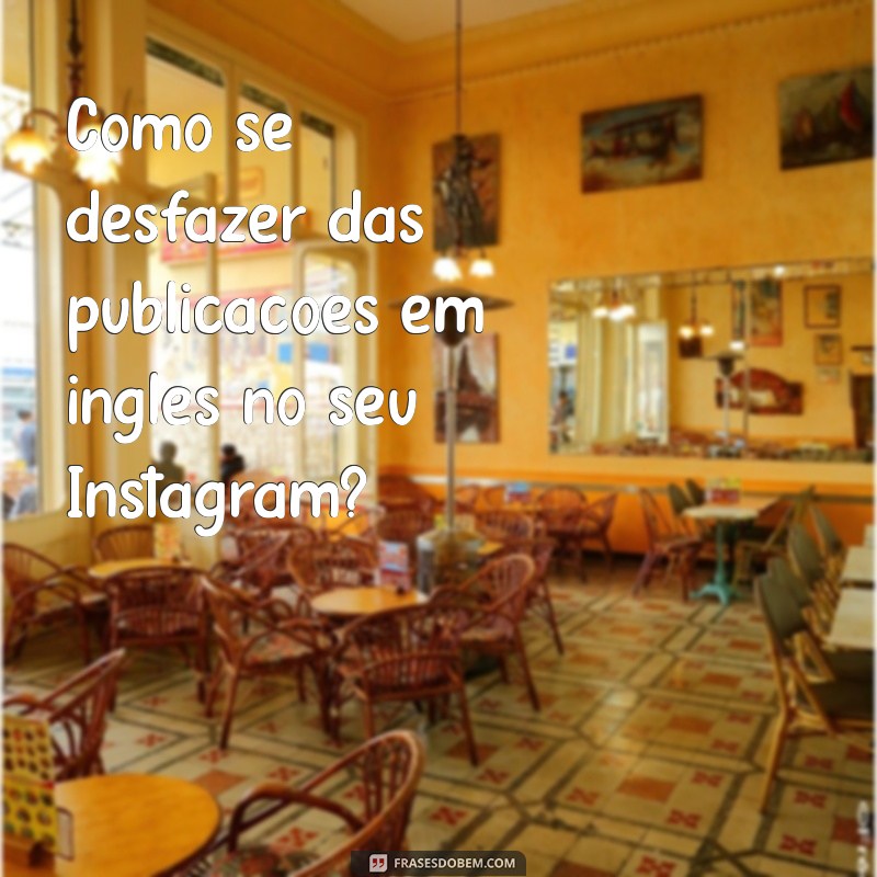 como tirar inglês do instagram Como se desfazer das publicações em inglês no seu Instagram?