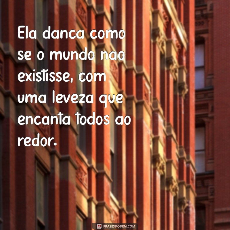 texto sobre ela Ela dança como se o mundo não existisse, com uma leveza que encanta todos ao redor.