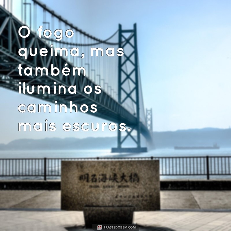 frases sobre fogo O fogo queima, mas também ilumina os caminhos mais escuros.