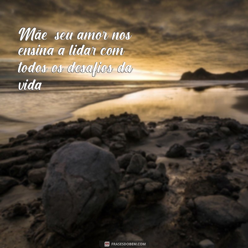 frases para todas as mães Mãe, seu amor nos ensina a lidar com todos os desafios da vida.