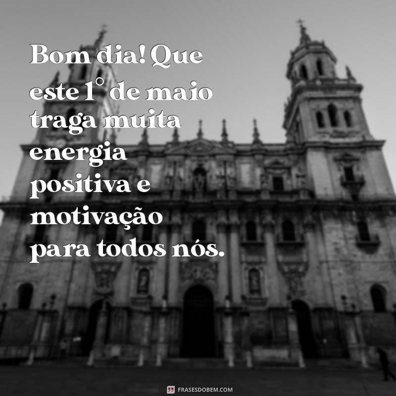 mensagem bom dia 1 de maio Bom dia! Que este 1° de maio traga muita energia positiva e motivação para todos nós.