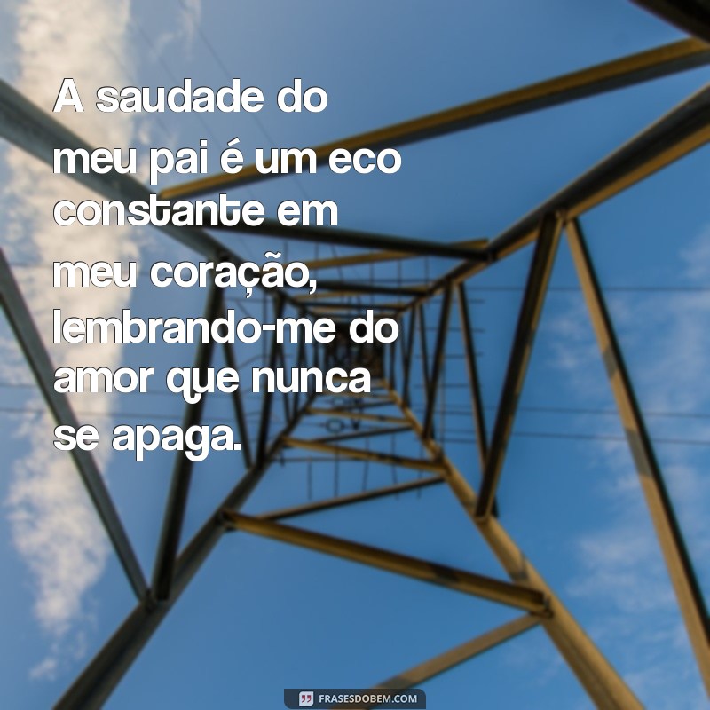 mensagem pai falecido saudade A saudade do meu pai é um eco constante em meu coração, lembrando-me do amor que nunca se apaga.