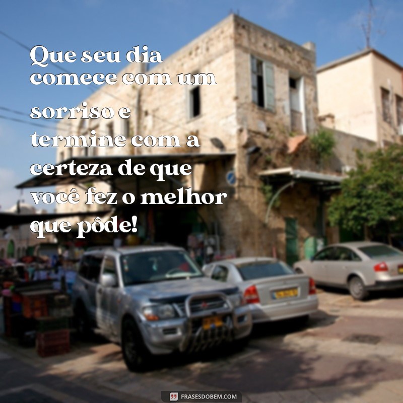 mensagens para um bom dia Que seu dia comece com um sorriso e termine com a certeza de que você fez o melhor que pôde!